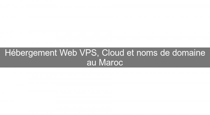 Hébergement Web VPS, Cloud et noms de domaine au Maroc