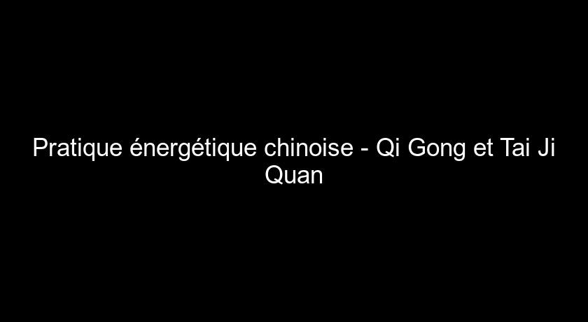 Pratique énergétique chinoise - Qi Gong et Tai Ji Quan
